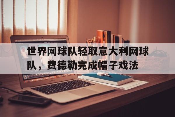 关于世界网球队轻取意大利网球队,费德勒完成帽子戏法的信息 关于世界网球队轻取意大利网球队,费德勒完成帽子戏法的信息