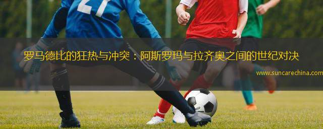 开云体育直播-罗马德比战拉齐奥，惨遭惨败